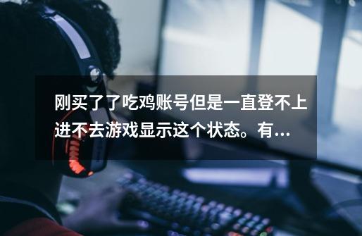 刚买了了吃鸡账号但是一直登不上进不去游戏显示这个状态。有知道怎么回事的吗,万分感谢-第1张-游戏信息-龙启网