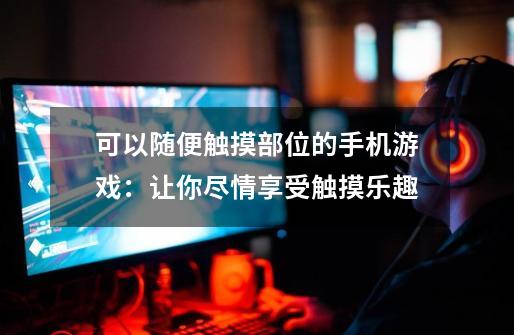 可以随便触摸部位的手机游戏:让你尽情享受触摸乐趣-第1张-游戏信息-龙启网