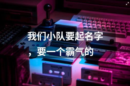 我们小队要起名字，要一个霸气的-第1张-游戏信息-龙启网