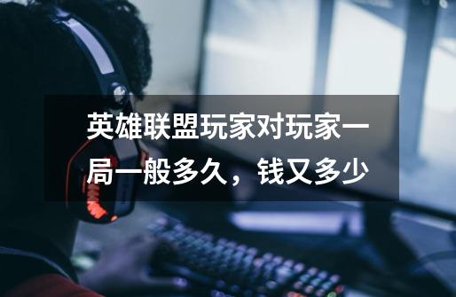英雄联盟玩家对玩家一局一般多久，钱又多少-第1张-游戏信息-龙启网