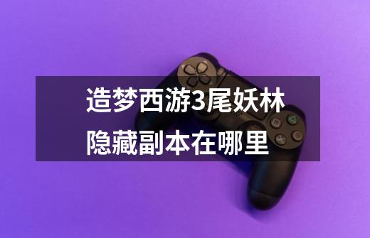 造梦西游3尾妖林隐藏副本在哪里-第1张-游戏信息-龙启网