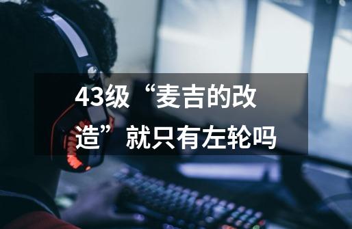 43级“麦吉的改造”就只有左轮吗-第1张-游戏信息-龙启网