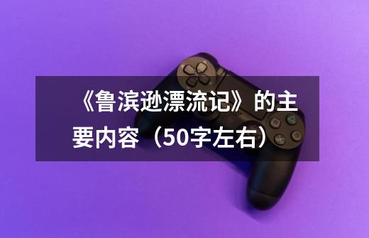 《鲁滨逊漂流记》的主要内容(50字左右)-第1张-游戏信息-龙启网