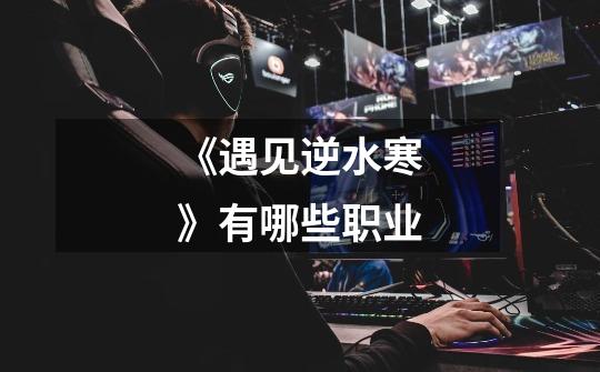 《遇见逆水寒》有哪些职业-第1张-游戏信息-龙启网