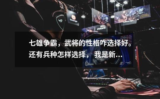 七雄争霸,武将的性格咋选择好。还有兵种怎样选择, 我是新手,45级了,现在有两个步将,一个弓将-第1张-游戏信息-龙启网