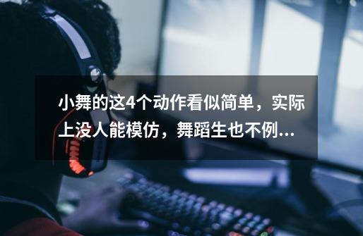 小舞的这4个动作看似简单,实际上没人能模仿,舞蹈生也不例外-第1张-游戏信息-龙启网