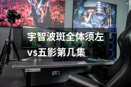 宇智波斑全体须左vs五影第几集-第1张-游戏信息-龙启网