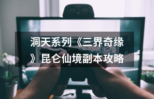 洞天系列《三界奇缘》昆仑仙境副本攻略-第1张-游戏信息-龙启网