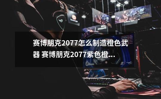 赛博朋克2077怎么制造橙色武器 赛博朋克2077紫色橙色武器制作方法-第1张-游戏信息-龙启网