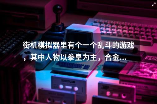 街机模拟器里有个一个乱斗的游戏，其中人物以拳皇为主，合金弹头、超级玛丽、好像还有忍者神龟。-第1张-游戏信息-龙启网