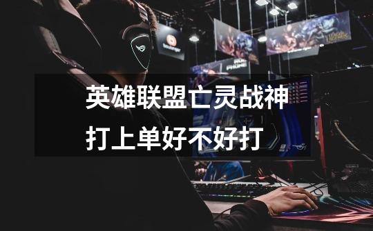 英雄联盟亡灵战神打上单好不好打-第1张-游戏信息-龙启网