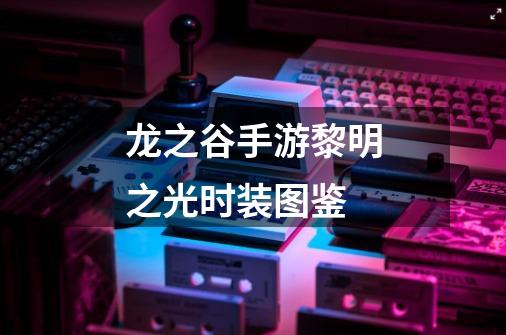 龙之谷手游黎明之光时装图鉴-第1张-游戏信息-龙启网