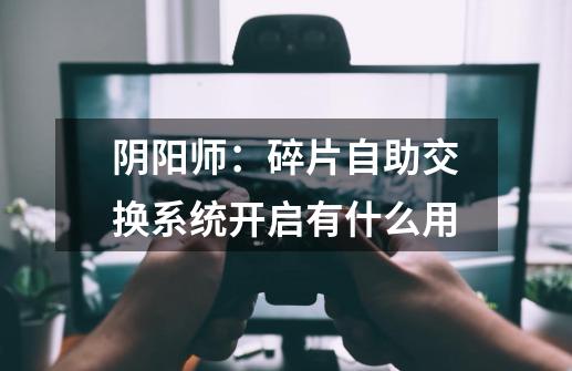 阴阳师:碎片自助交换系统开启有什么用-第1张-游戏信息-龙启网