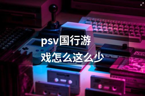 psv国行游戏怎么这么少-第1张-游戏信息-龙启网