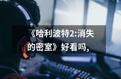 《哈利波特2:消失的密室》好看吗,-第1张-游戏信息-龙启网