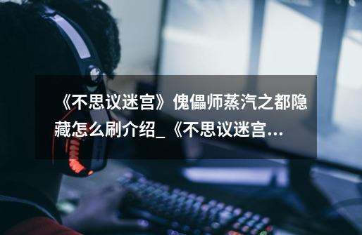 《不思议迷宫》傀儡师蒸汽之都隐藏怎么刷介绍_《不思议迷宫》傀儡师蒸汽之都隐藏怎么刷是什么-第1张-游戏信息-龙启网