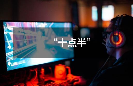 “十点半”-第1张-游戏信息-龙启网