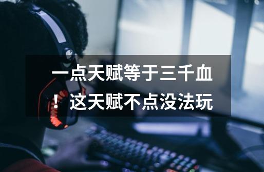 一点天赋等于三千血!这天赋不点没法玩-第1张-游戏信息-龙启网