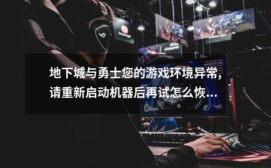 地下城与勇士您的游戏环境异常,请重新启动机器后再试怎么恢复-第1张-游戏信息-龙启网