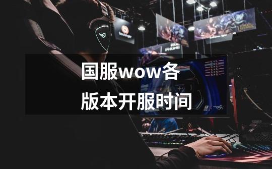 国服wow各版本开服时间-第1张-游戏信息-龙启网
