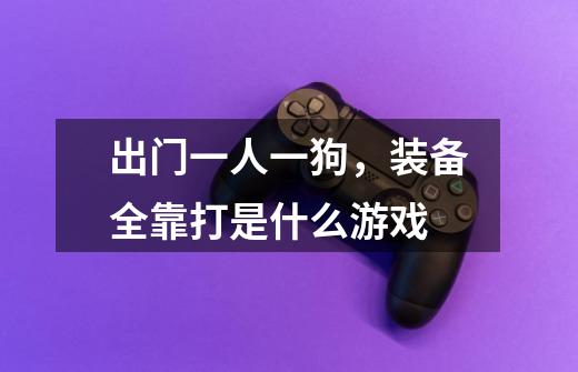出门一人一狗，装备全靠打是什么游戏-第1张-游戏信息-龙启网