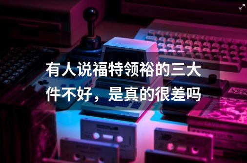 有人说福特领裕的三大件不好，是真的很差吗-第1张-游戏信息-龙启网