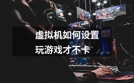 虚拟机如何设置玩游戏才不卡-第1张-游戏信息-龙启网