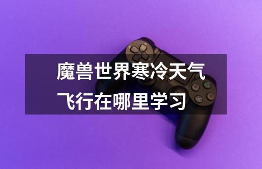 魔兽世界寒冷天气飞行在哪里学习-第1张-游戏信息-龙启网