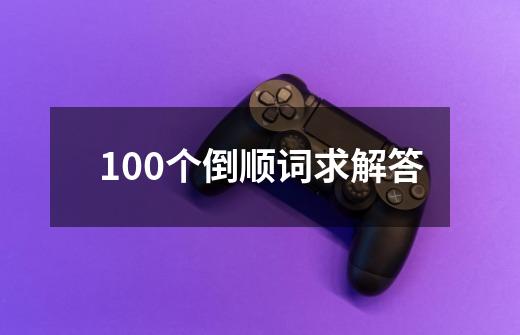 100个倒顺词求解答-第1张-游戏信息-龙启网
