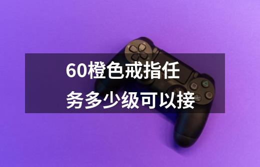 6.0橙色戒指任务多少级可以接-第1张-游戏信息-龙启网