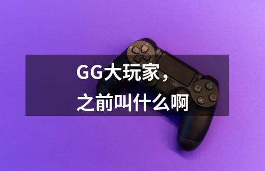 GG大玩家，之前叫什么啊-第1张-游戏信息-龙启网