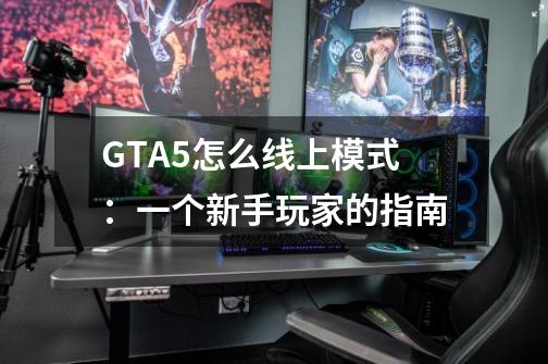 GTA5怎么线上模式:一个新手玩家的指南-第1张-游戏信息-龙启网