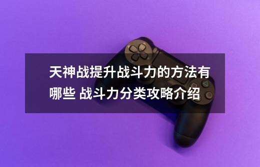 天神战提升战斗力的方法有哪些 战斗力分类攻略介绍-第1张-游戏信息-龙启网