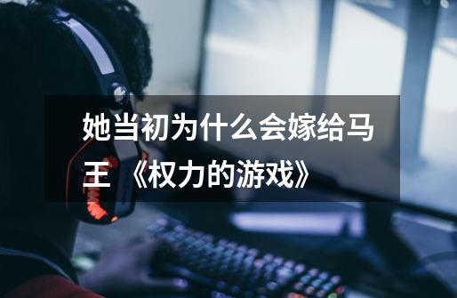 她当初为什么会嫁给马王 《权力的游戏》-第1张-游戏信息-龙启网