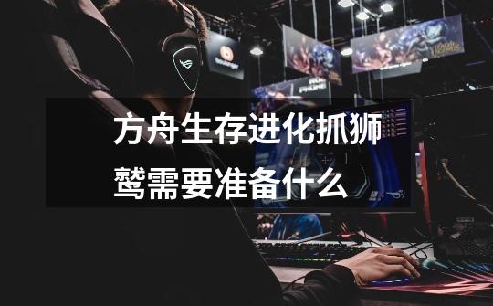 方舟生存进化抓狮鹫需要准备什么-第1张-游戏信息-龙启网