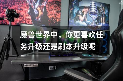 魔兽世界中，你更喜欢任务升级还是刷本升级呢-第1张-游戏信息-龙启网