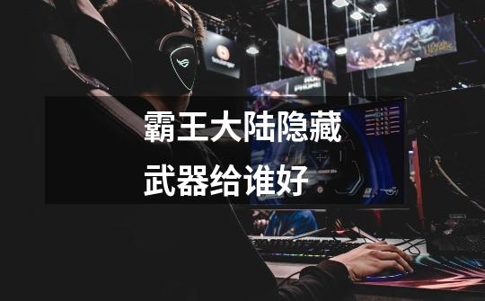霸王大陆隐藏武器给谁好-第1张-游戏信息-龙启网