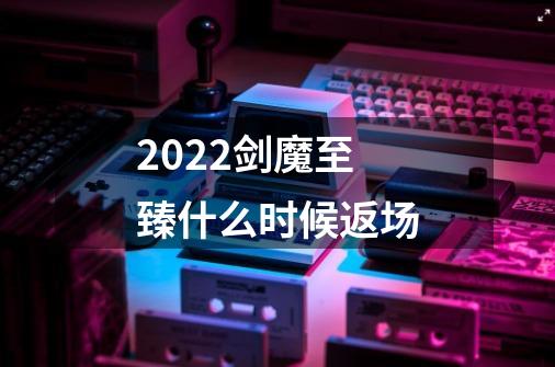 2022剑魔至臻什么时候返场-第1张-游戏信息-龙启网