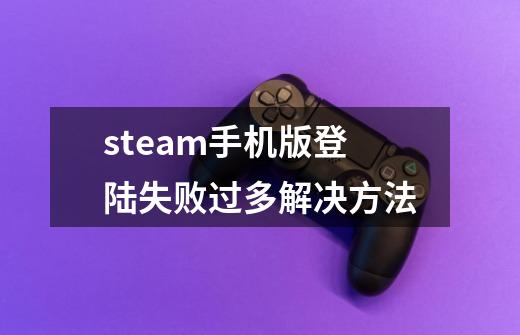 steam手机版登陆失败过多解决方法-第1张-游戏信息-龙启网
