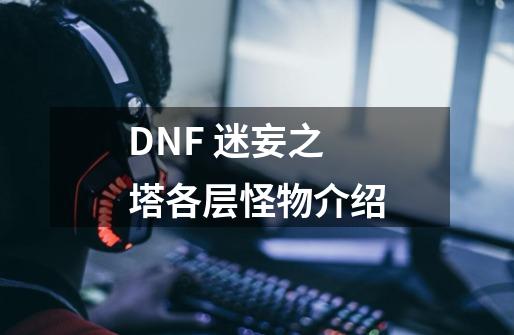 DNF 迷妄之塔各层怪物介绍-第1张-游戏信息-龙启网
