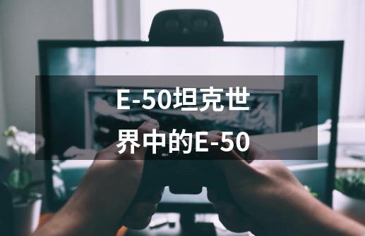 E-50坦克世界中的E-50-第1张-游戏信息-龙启网