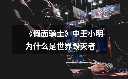 《假面骑士》中王小明为什么是世界毁灭者-第1张-游戏信息-龙启网