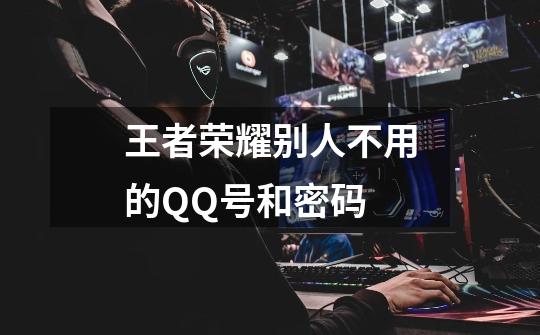 王者荣耀别人不用的QQ号和密码-第1张-游戏信息-龙启网