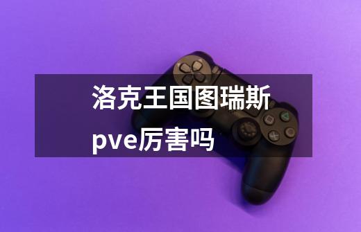 洛克王国图瑞斯pve厉害吗-第1张-游戏信息-龙启网