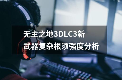 无主之地3DLC3新武器复杂根须强度分析-第1张-游戏信息-龙启网