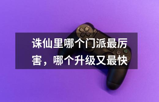 诛仙里哪个门派最厉害,哪个升级又最快-第1张-游戏信息-龙启网