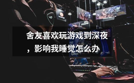舍友喜欢玩游戏到深夜,影响我睡觉怎么办-第1张-游戏信息-龙启网