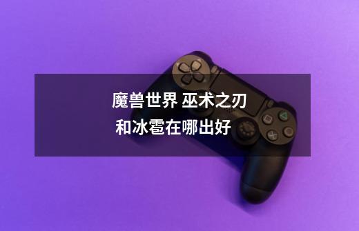 魔兽世界 巫术之刃 和冰雹在哪出好-第1张-游戏信息-龙启网