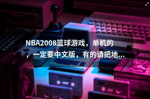 NBA2008篮球游戏，单机的，一定要中文版，有的请把地址发给我，最好的安装程序，谢谢-第1张-游戏信息-龙启网