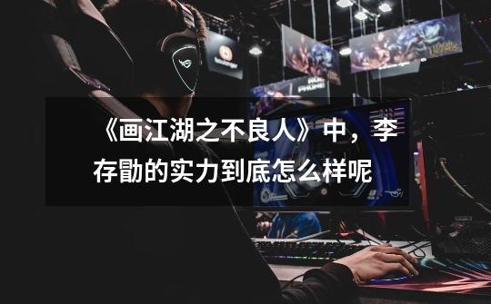 《画江湖之不良人》中,李存勖的实力到底怎么样呢-第1张-游戏信息-龙启网